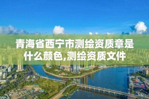 青海省西寧市測繪資質章是什么顏色,測繪資質文件