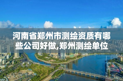 河南省鄭州市測繪資質(zhì)有哪些公司好做,鄭州測繪單位有哪些。