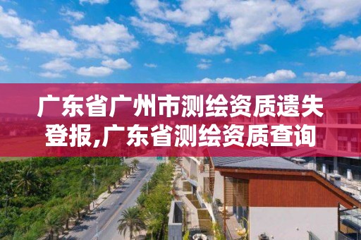 廣東省廣州市測繪資質遺失登報,廣東省測繪資質查詢