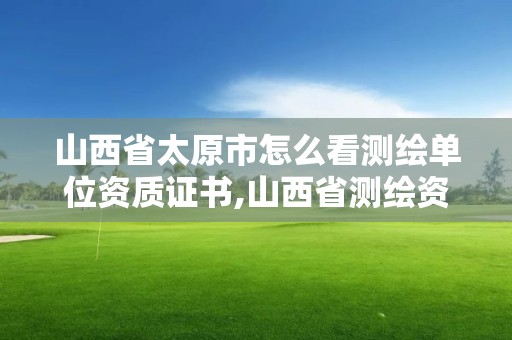 山西省太原市怎么看測(cè)繪單位資質(zhì)證書,山西省測(cè)繪資質(zhì)查詢