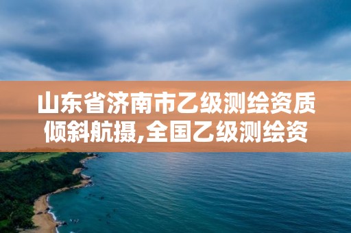 山東省濟南市乙級測繪資質傾斜航攝,全國乙級測繪資質單位