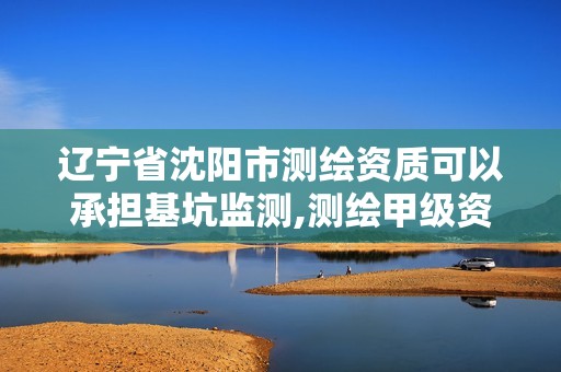 遼寧省沈陽市測繪資質可以承擔基坑監測,測繪甲級資質能做基坑監測嗎