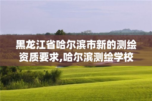 黑龍江省哈爾濱市新的測(cè)繪資質(zhì)要求,哈爾濱測(cè)繪學(xué)校