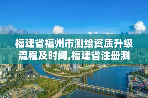 福建省福州市測繪資質(zhì)升級流程及時間,福建省注冊測繪師