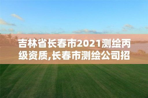 吉林省長春市2021測繪丙級資質(zhì),長春市測繪公司招聘