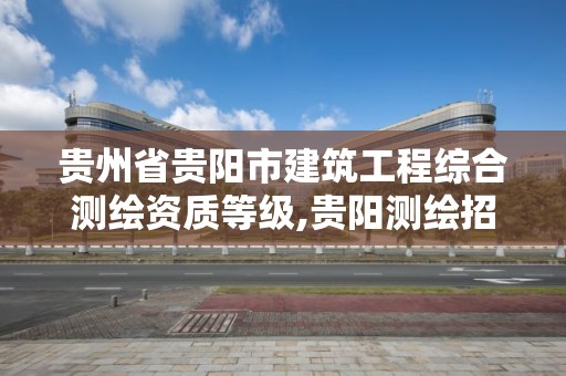 貴州省貴陽市建筑工程綜合測繪資質等級,貴陽測繪招聘信息網。