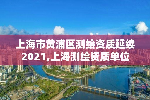 上海市黃浦區測繪資質延續2021,上海測繪資質單位