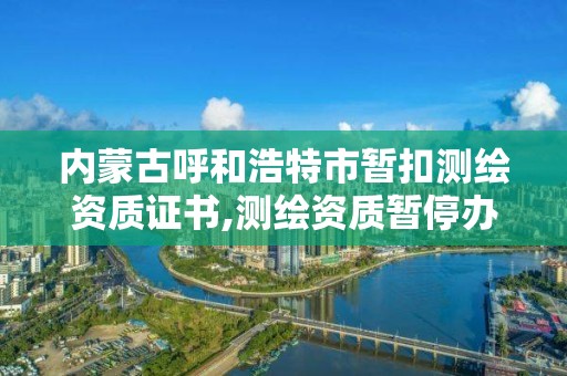 內蒙古呼和浩特市暫扣測繪資質證書,測繪資質暫停辦理