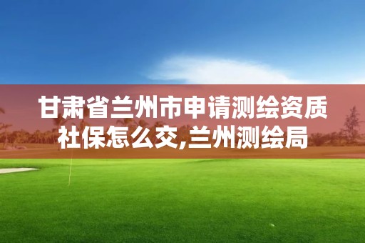 甘肅省蘭州市申請測繪資質社保怎么交,蘭州測繪局