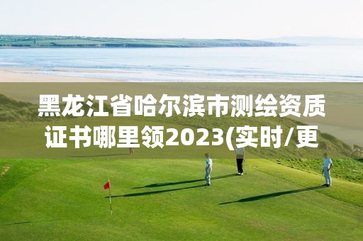 黑龍江省哈爾濱市測(cè)繪資質(zhì)證書哪里領(lǐng)2023(實(shí)時(shí)/更新中)