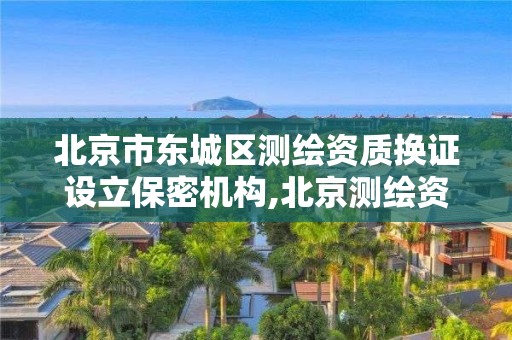 北京市東城區測繪資質換證設立保密機構,北京測繪資質管理辦法