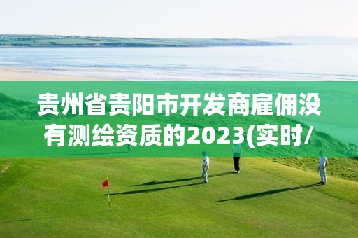 貴州省貴陽市開發商雇傭沒有測繪資質的2023(實時/更新中)