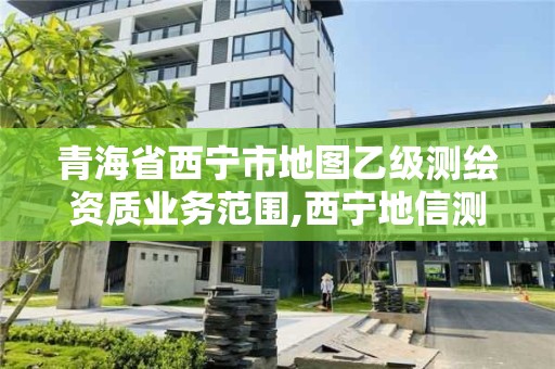 青海省西寧市地圖乙級測繪資質業務范圍,西寧地信測繪