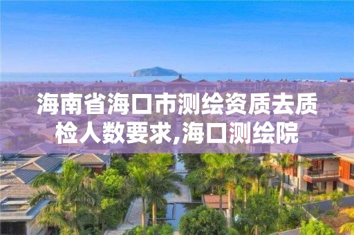 海南省海口市測繪資質去質檢人數要求,海口測繪院