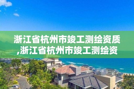 浙江省杭州市竣工測(cè)繪資質(zhì),浙江省杭州市竣工測(cè)繪資質(zhì)公示