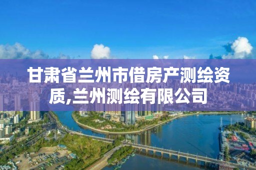 甘肅省蘭州市借房產測繪資質,蘭州測繪有限公司