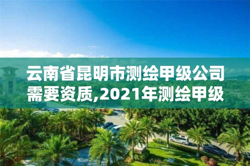 云南省昆明市測繪甲級公司需要資質,2021年測繪甲級資質申報條件