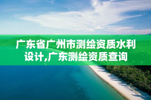 廣東省廣州市測(cè)繪資質(zhì)水利設(shè)計(jì),廣東測(cè)繪資質(zhì)查詢(xún)