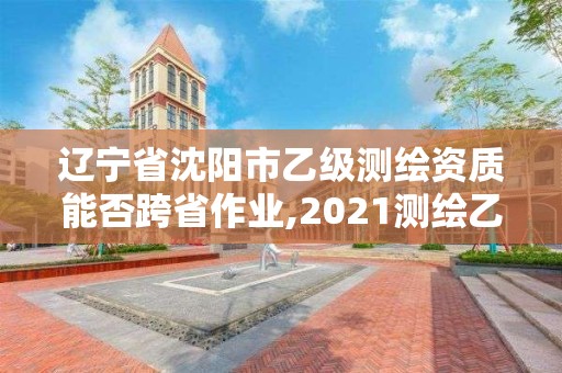 遼寧省沈陽市乙級測繪資質能否跨省作業,2021測繪乙級資質要求。