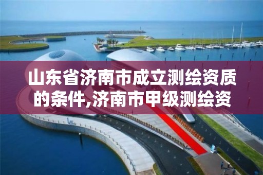 山東省濟南市成立測繪資質的條件,濟南市甲級測繪資質單位