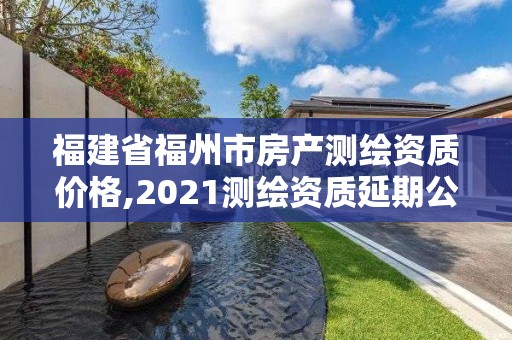 福建省福州市房產測繪資質價格,2021測繪資質延期公告福建省。