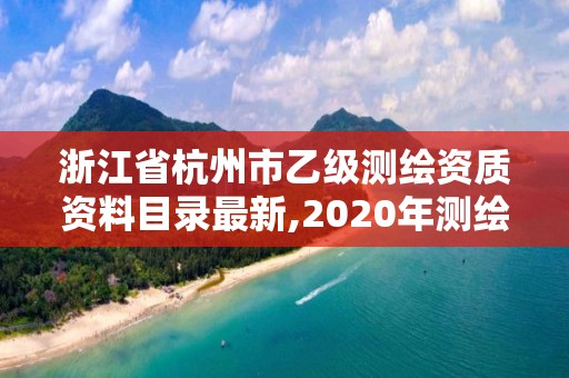 浙江省杭州市乙級測繪資質(zhì)資料目錄最新,2020年測繪資質(zhì)乙級需要什么條件