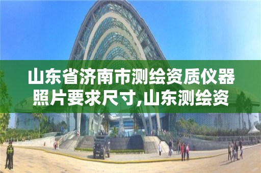 山東省濟南市測繪資質儀器照片要求尺寸,山東測繪資質代辦