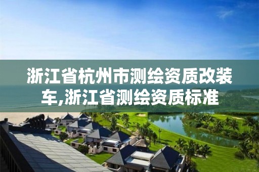 浙江省杭州市測繪資質改裝車,浙江省測繪資質標準