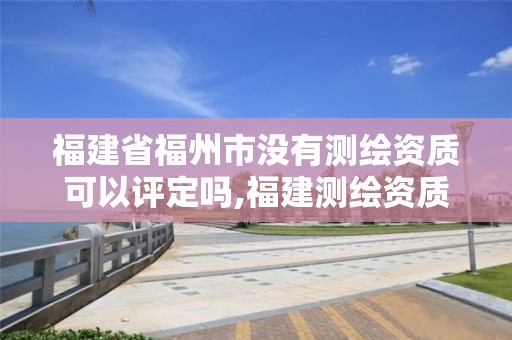 福建省福州市沒有測繪資質可以評定嗎,福建測繪資質公司。