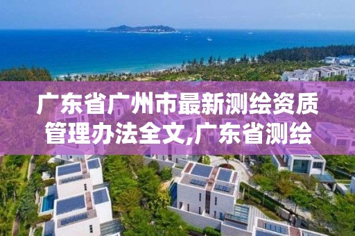 廣東省廣州市最新測繪資質管理辦法全文,廣東省測繪資質管理系統。