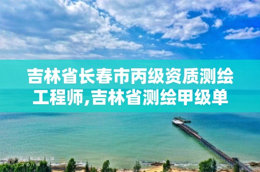 吉林省長春市丙級資質測繪工程師,吉林省測繪甲級單位