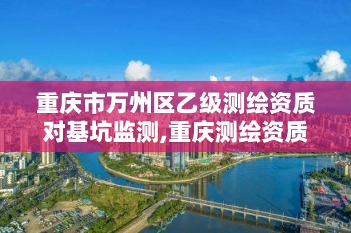 重慶市萬州區乙級測繪資質對基坑監測,重慶測繪資質乙級申報條件