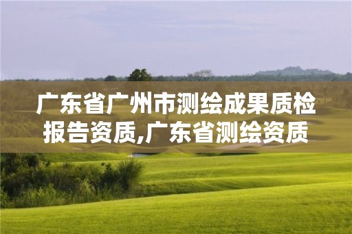 廣東省廣州市測繪成果質(zhì)檢報告資質(zhì),廣東省測繪資質(zhì)單位名單