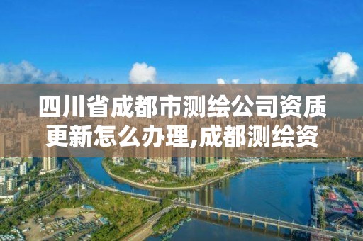 四川省成都市測繪公司資質更新怎么辦理,成都測繪資質代辦。