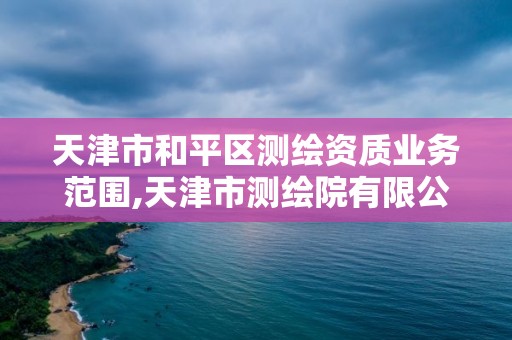 天津市和平區(qū)測(cè)繪資質(zhì)業(yè)務(wù)范圍,天津市測(cè)繪院有限公司資質(zhì)