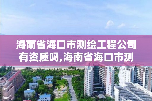 海南省海口市測繪工程公司有資質嗎,海南省海口市測繪工程公司有資質嗎工資多少。