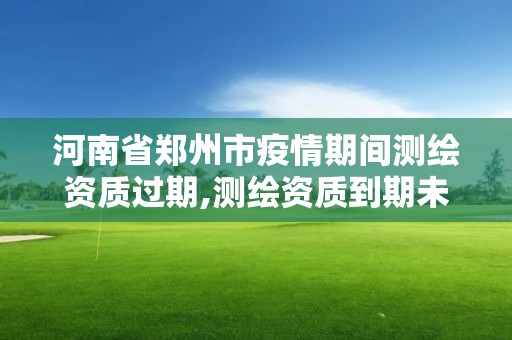 河南省鄭州市疫情期間測繪資質(zhì)過期,測繪資質(zhì)到期未及時延續(xù)