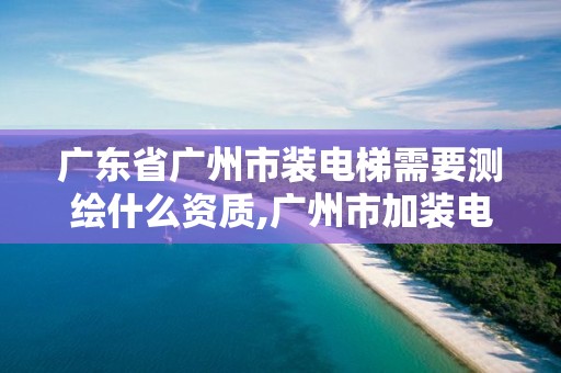 廣東省廣州市裝電梯需要測繪什么資質(zhì),廣州市加裝電梯規(guī)劃局審批標(biāo)準(zhǔn)