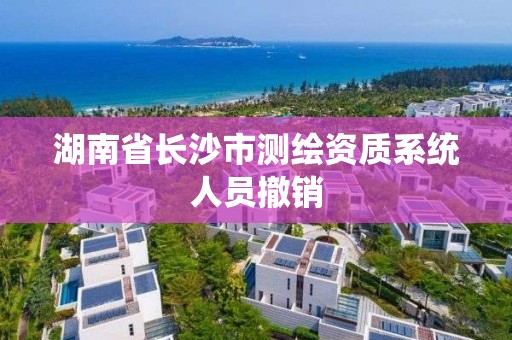 湖南省長沙市測繪資質(zhì)系統(tǒng)人員撤銷