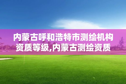 內蒙古呼和浩特市測繪機構資質等級,內蒙古測繪資質延期公告