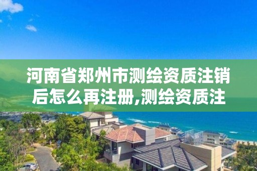 河南省鄭州市測繪資質注銷后怎么再注冊,測繪資質注銷流程。