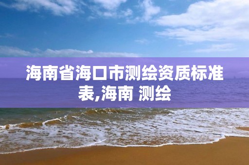 海南省海口市測(cè)繪資質(zhì)標(biāo)準(zhǔn)表,海南 測(cè)繪