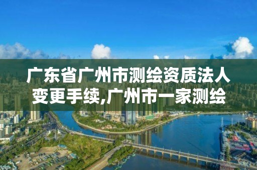 廣東省廣州市測繪資質法人變更手續(xù),廣州市一家測繪資質單位