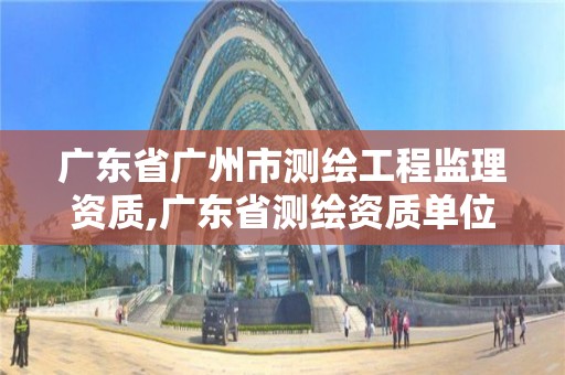 廣東省廣州市測(cè)繪工程監(jiān)理資質(zhì),廣東省測(cè)繪資質(zhì)單位名單