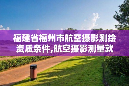 福建省福州市航空攝影測繪資質條件,航空攝影測量就業前景。