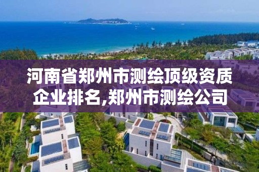 河南省鄭州市測繪頂級資質企業排名,鄭州市測繪公司排名