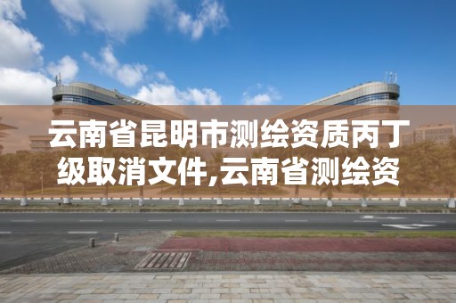 云南省昆明市測繪資質(zhì)丙丁級取消文件,云南省測繪資質(zhì)證書延期公告