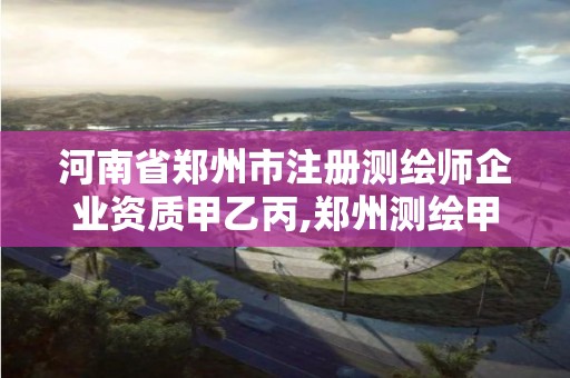 河南省鄭州市注冊測繪師企業(yè)資質甲乙丙,鄭州測繪甲級單位。