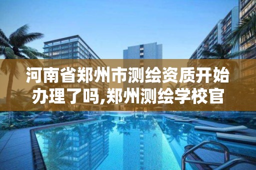 河南省鄭州市測繪資質開始辦理了嗎,鄭州測繪學校官網河南省測繪職業學院