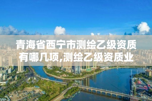 青海省西寧市測繪乙級資質有哪幾項,測繪乙級資質業務范圍